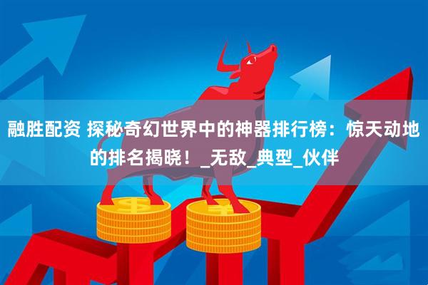 融胜配资 探秘奇幻世界中的神器排行榜：惊天动地的排名揭晓！_无敌_典型_伙伴