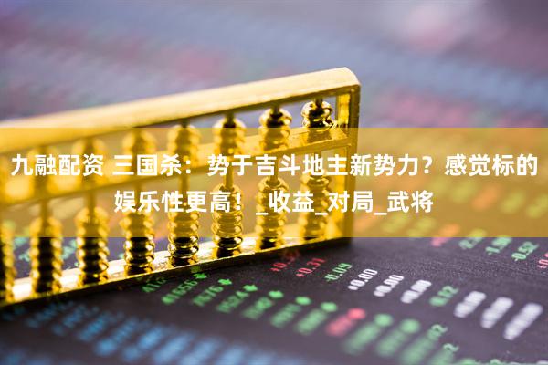 九融配资 三国杀：势于吉斗地主新势力？感觉标的娱乐性更高！_收益_对局_武将
