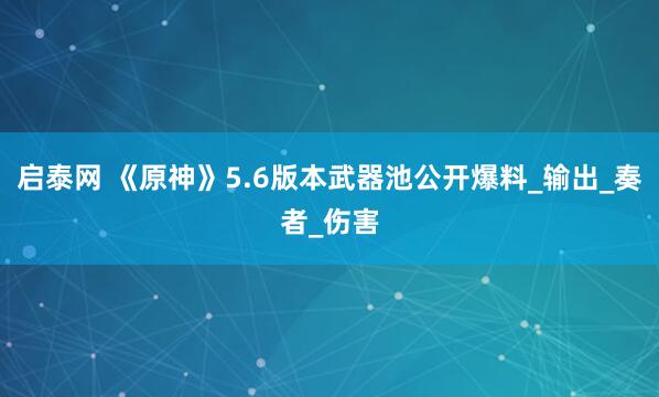启泰网 《原神》5.6版本武器池公开爆料_输出_奏者_伤害