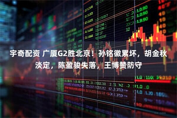 宇奇配资 广厦G2胜北京！孙铭徽累坏，胡金秋淡定，陈盈骏失落，王博赞防守