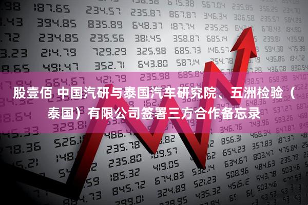 股壹佰 中国汽研与泰国汽车研究院、五洲检验（泰国）有限公司签署三方合作备忘录