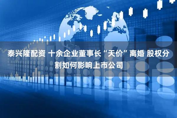 泰兴隆配资 十余企业董事长“天价”离婚 股权分割如何影响上市公司