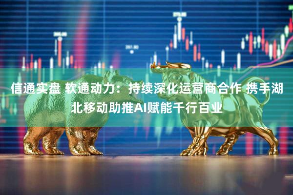 信通实盘 软通动力：持续深化运营商合作 携手湖北移动助推AI赋能千行百业