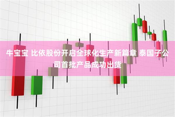 牛宝宝 比依股份开启全球化生产新篇章 泰国子公司首批产品成功出货