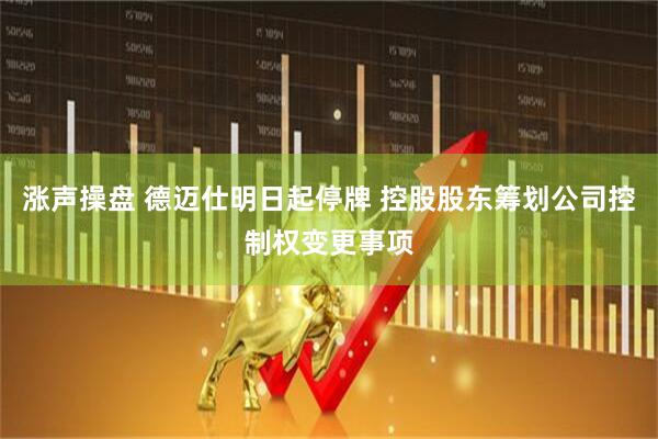 涨声操盘 德迈仕明日起停牌 控股股东筹划公司控制权变更事项