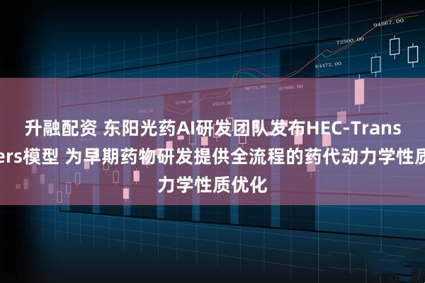升融配资 东阳光药AI研发团队发布HEC-Transporters模型 为早期药物研发提供全流程的药代动力学性质优化