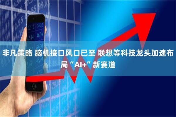 非凡策略 脑机接口风口已至 联想等科技龙头加速布局“AI+”新赛道