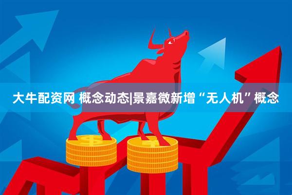 大牛配资网 概念动态|景嘉微新增“无人机”概念