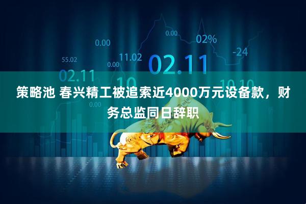 策略池 春兴精工被追索近4000万元设备款，财务总监同日辞职