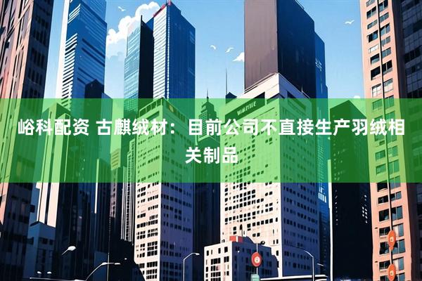 峪科配资 古麒绒材：目前公司不直接生产羽绒相关制品