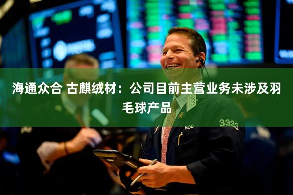 海通众合 古麒绒材：公司目前主营业务未涉及羽毛球产品
