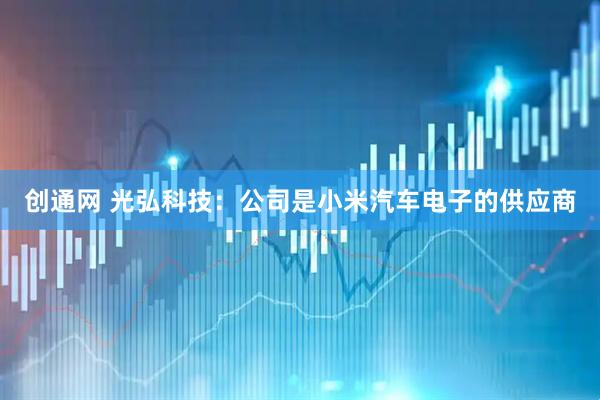 创通网 光弘科技：公司是小米汽车电子的供应商