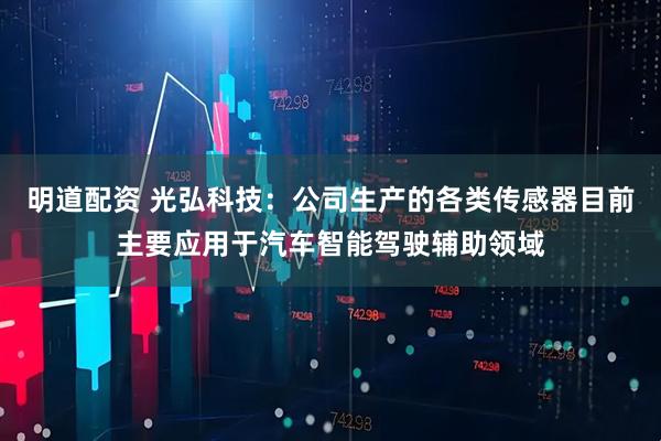 明道配资 光弘科技：公司生产的各类传感器目前主要应用于汽车智能驾驶辅助领域