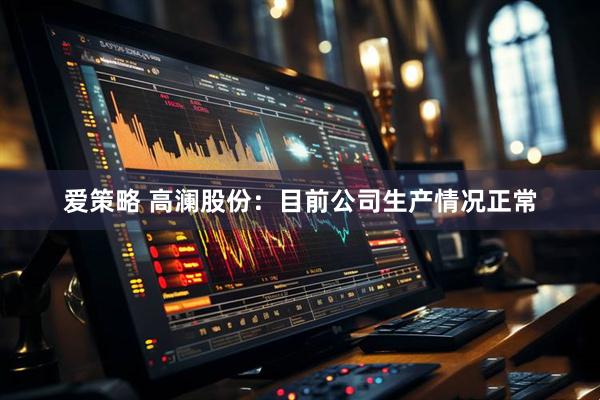 爱策略 高澜股份：目前公司生产情况正常