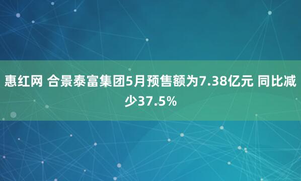惠红网 合景泰富集团5月预售额为7.38亿元 同比减少37.5%
