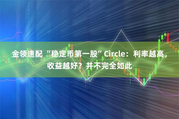 金领速配 “稳定币第一股”Circle：利率越高，收益越好？并不完全如此