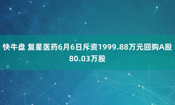 快牛盘 复星医药6月6日斥资1999.88万元回购A股80.03万股