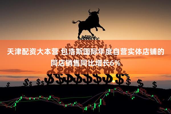 天津配资大本营 包浩斯国际年度自营实体店铺的同店销售同比增长6%