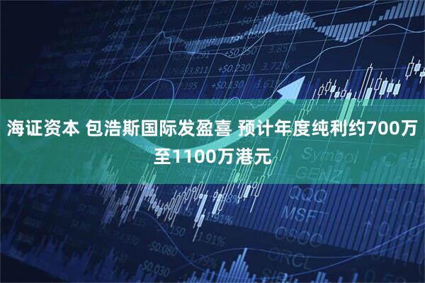 海证资本 包浩斯国际发盈喜 预计年度纯利约700万至1100万港元