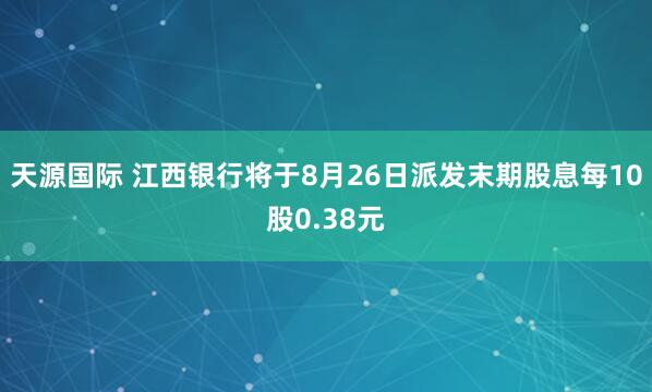 天源国际 江西银行将于8月26日派发末期股息每10股0.38元