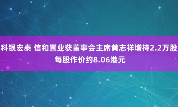 科银宏泰 信和置业获董事会主席黄志祥增持2.2万股 每股作价约8.06港元