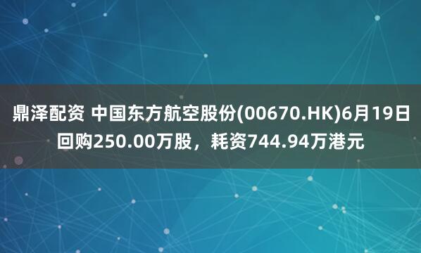 鼎泽配资 中国东方航空股份(00670.HK)6月19日回购250.00万股，耗资744.94万港元