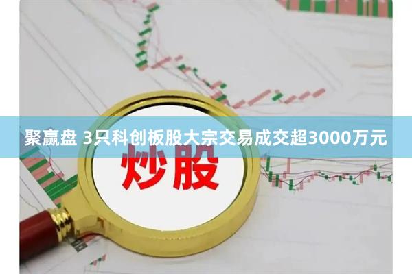 聚赢盘 3只科创板股大宗交易成交超3000万元