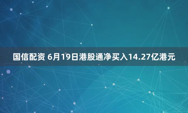 国信配资 6月19日港股通净买入14.27亿港元