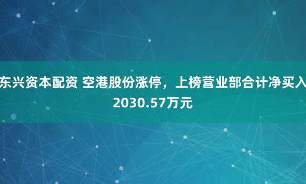东兴资本配资 空港股份涨停，上榜营业部合计净买入2030.57万元