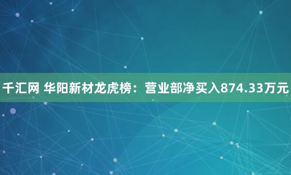 千汇网 华阳新材龙虎榜：营业部净买入874.33万元