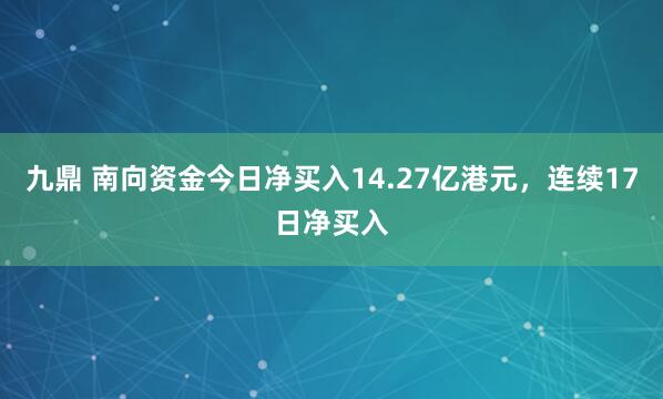 九鼎 南向资金今日净买入14.27亿港元，连续17日净买入