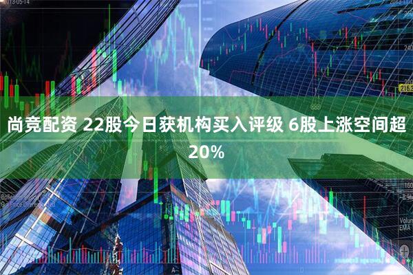 尚竞配资 22股今日获机构买入评级 6股上涨空间超20%