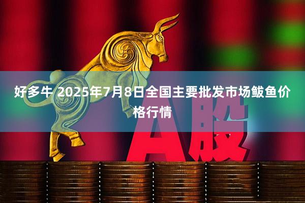 好多牛 2025年7月8日全国主要批发市场鲅鱼价格行情