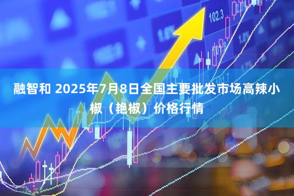 融智和 2025年7月8日全国主要批发市场高辣小椒（艳椒）价格行情