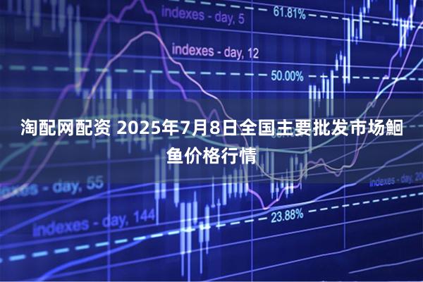 淘配网配资 2025年7月8日全国主要批发市场鮰鱼价格行情