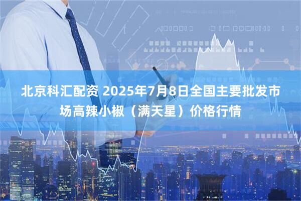 北京科汇配资 2025年7月8日全国主要批发市场高辣小椒（满天星）价格行情