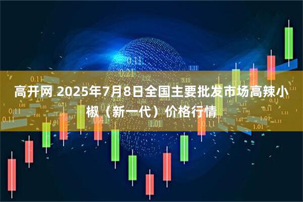 高开网 2025年7月8日全国主要批发市场高辣小椒（新一代）价格行情