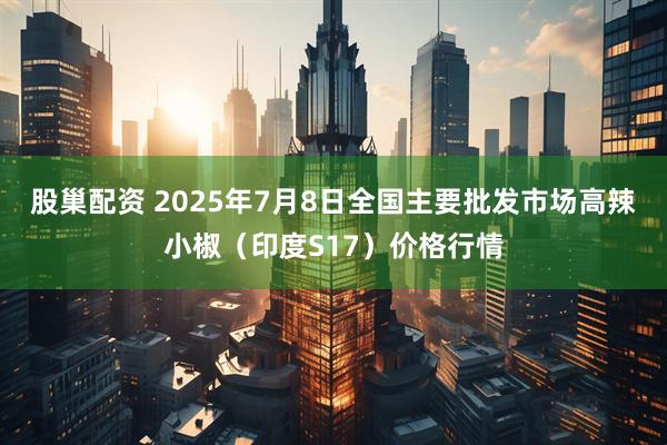 股巢配资 2025年7月8日全国主要批发市场高辣小椒（印度S17）价格行情