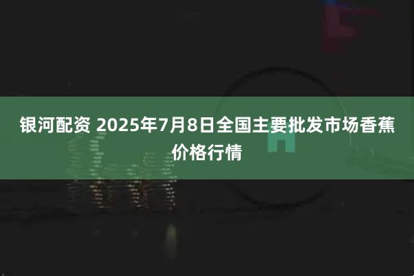 银河配资 2025年7月8日全国主要批发市场香蕉价格行情