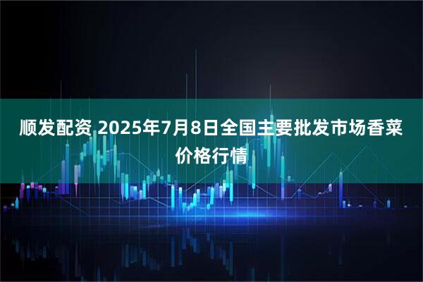 顺发配资 2025年7月8日全国主要批发市场香菜价格行情