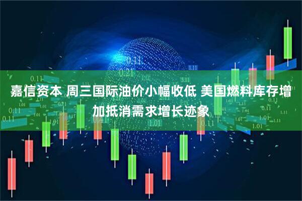 嘉信资本 周三国际油价小幅收低 美国燃料库存增加抵消需求增长迹象