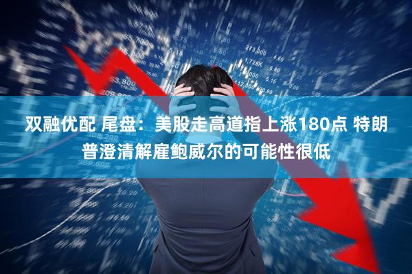 双融优配 尾盘：美股走高道指上涨180点 特朗普澄清解雇鲍威尔的可能性很低