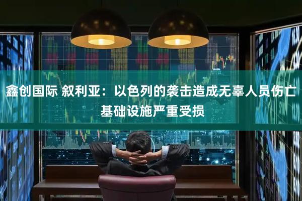 鑫创国际 叙利亚：以色列的袭击造成无辜人员伤亡 基础设施严重受损