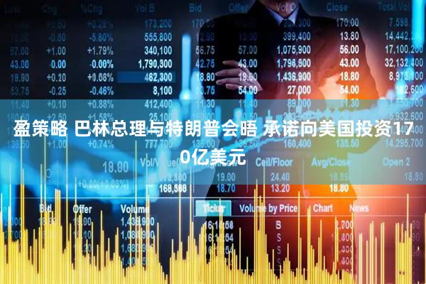 盈策略 巴林总理与特朗普会晤 承诺向美国投资170亿美元