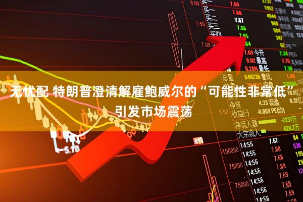 无忧配 特朗普澄清解雇鲍威尔的“可能性非常低” 引发市场震荡