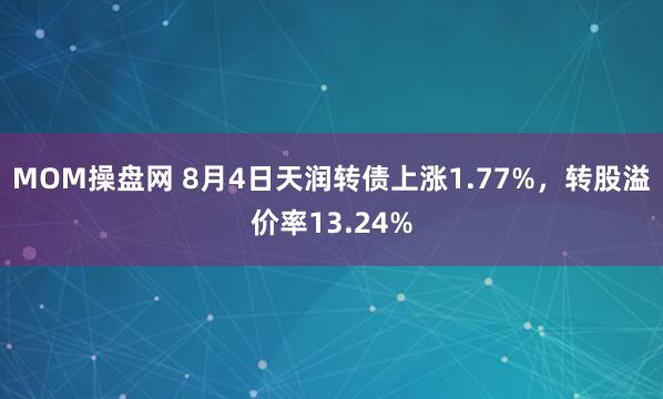 MOM操盘网 8月4日天润转债上涨1.77%，转股溢价率13.24%
