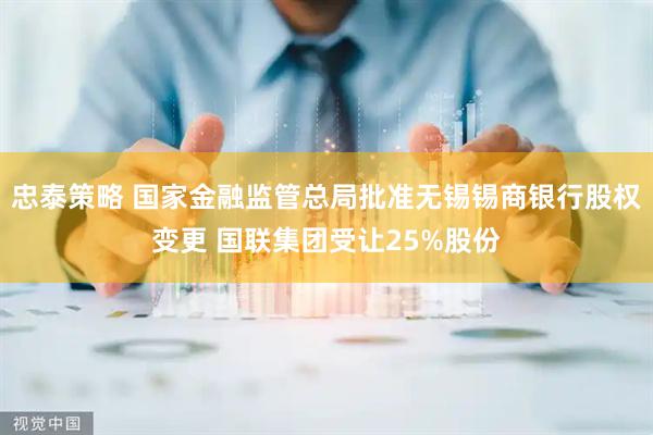 忠泰策略 国家金融监管总局批准无锡锡商银行股权变更 国联集团受让25%股份