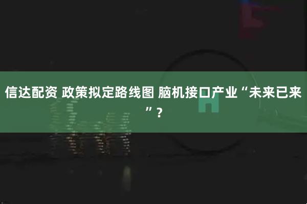 信达配资 政策拟定路线图 脑机接口产业“未来已来”？