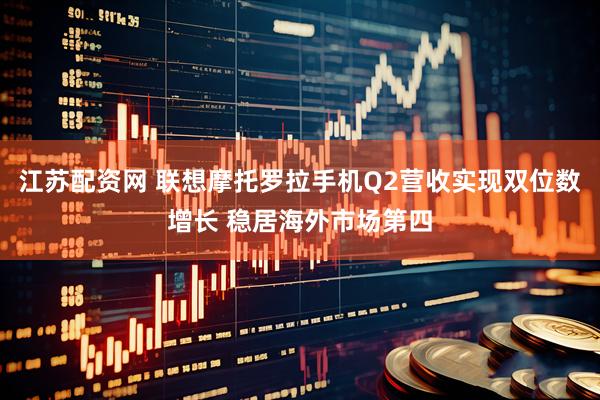 江苏配资网 联想摩托罗拉手机Q2营收实现双位数增长 稳居海外市场第四