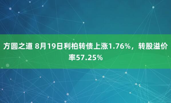 方圆之道 8月19日利柏转债上涨1.76%，转股溢价率57.25%